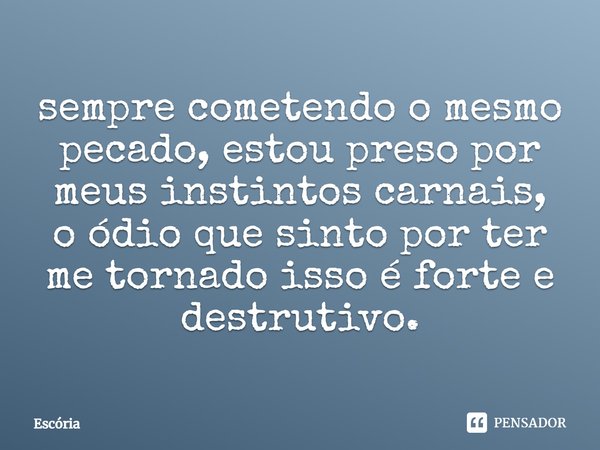 ⁠⁠sempre cometendo o mesmo pecado, estou preso por meus instintos carnais, o ódio que sinto por ter me tornado isso é forte e destrutivo.... Frase de Escória.