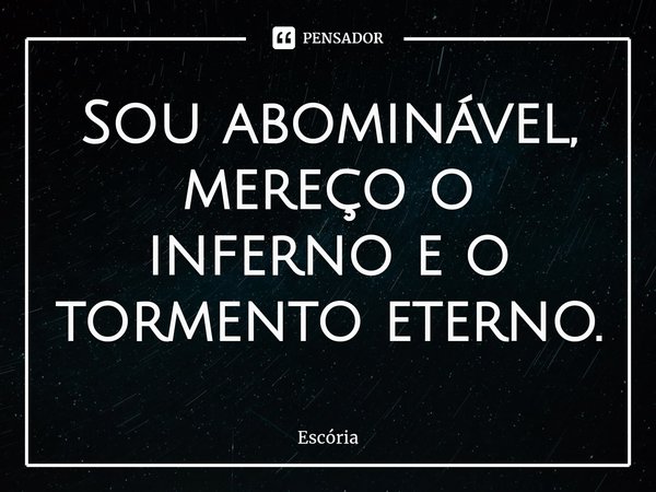 ⁠Sou abominável, mereço o inferno e o tormento eterno.... Frase de Escória.
