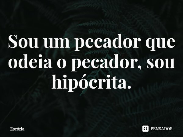 ⁠Sou um pecador que odeia o pecador, sou hipócrita.... Frase de Escória.