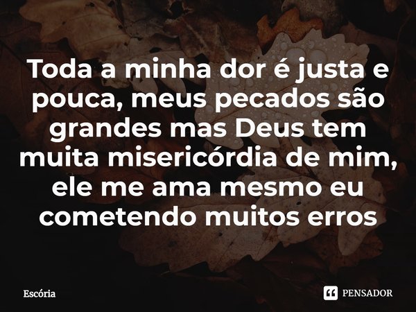⁠Toda a minha dor é justa e pouca, meus pecados são grandes mas Deus tem muita misericórdia de mim, ele me ama mesmo eu cometendo muitos erros... Frase de Escória.