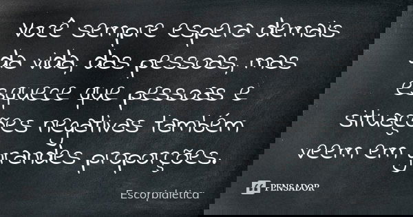 Você sempre espera demais da vida, das pessoas, mas esquece que pessoas e situações negativas também veem em grandes proporções.... Frase de Escorpialetica.