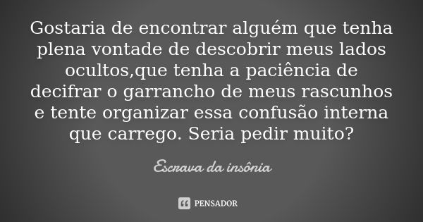 Gostaria de encontrar alguém que tenha plena vontade de descobrir meus lados ocultos,que tenha a paciência de decifrar o garrancho de meus rascunhos e tente org... Frase de Escrava da insônia.