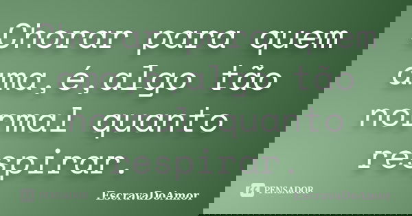 Chorar para quem ama,é,algo tão normal quanto respirar.... Frase de EscravaDoAmor.