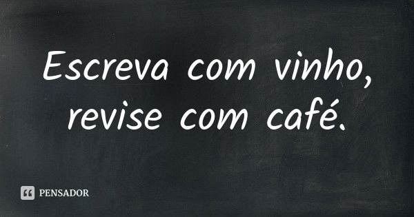 Escreva com vinho, revise com café.