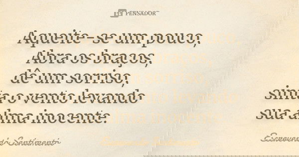 Aqueite-se um pouco, Abra os braços, dê um sorriso, sinta o vento levando sua alma inocente.... Frase de Escrevendo Sentimento.