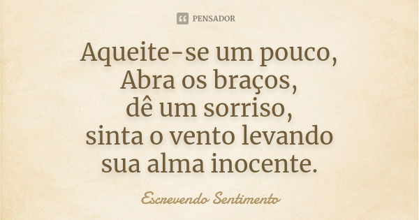 Aqueite-se um pouco, Abra os braços, dê um sorriso, sinta o vento levando sua alma inocente.... Frase de Escrevendo Sentimento.