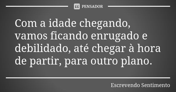 Com a idade chegando, vamos ficando enrugado e debilidado, até chegar à hora de partir, para outro plano.... Frase de Escrevendo Sentimento.