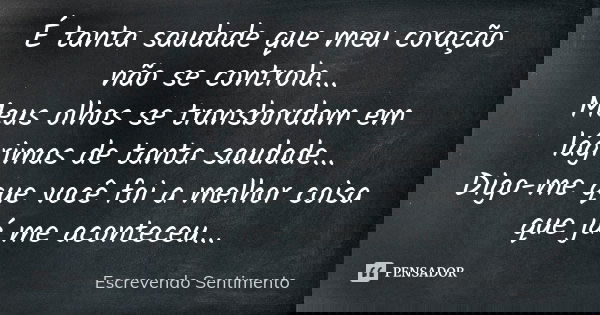 É tanta saudade que meu coração não se controla... Meus olhos se transbordam em lágrimas de tanta saudade... Digo-me que você foi a melhor coisa que já me acont... Frase de Escrevendo Sentimento.