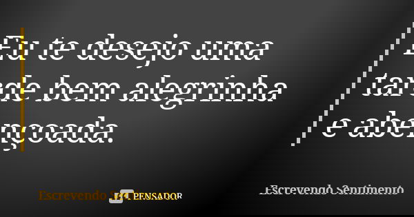 Eu te desejo uma tarde bem alegrinha e abençoada.... Frase de Escrevendo Sentimento.