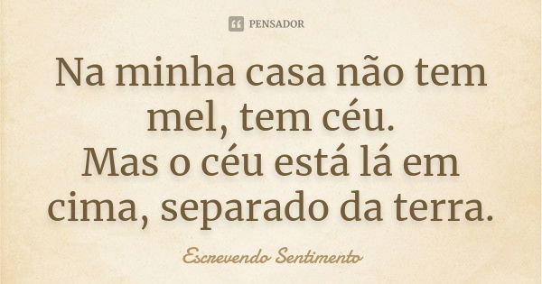 Na minha casa não tem mel, tem céu. Mas o céu está lá em cima, separado da terra.... Frase de Escrevendo Sentimento.