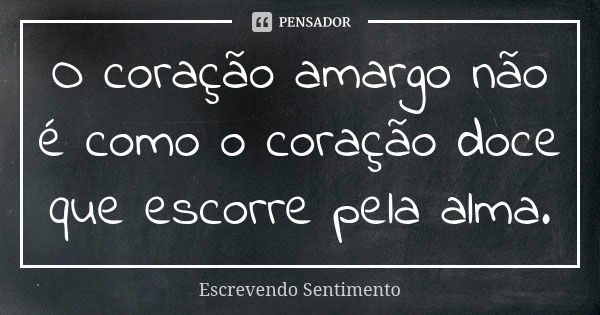 O coração amargo não é como o coração doce que escorre pela alma.... Frase de Escrevendo Sentimento.