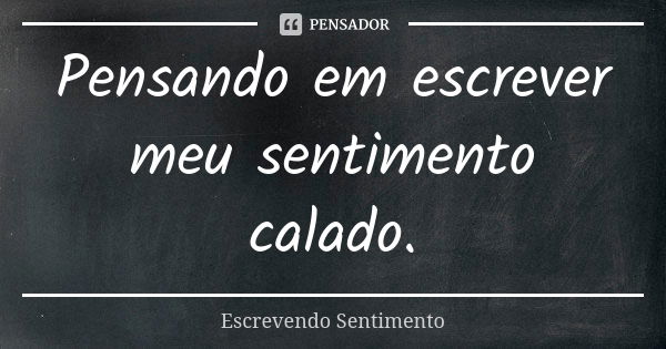 Pensando em escrever meu sentimento calado.... Frase de Escrevendo Sentimento.