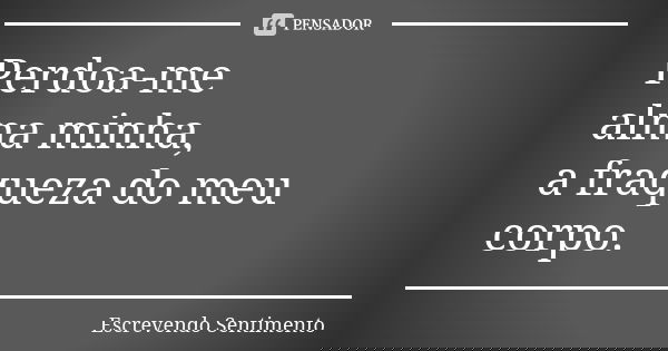 Perdoa-me alma minha, a fraqueza do meu corpo.... Frase de Escrevendo Sentimento.