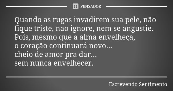 Quando as rugas invadirem sua pele, não fique triste, não ignore, nem se angustie. Pois, mesmo que a alma envelheça, o coração continuará novo... cheio de amor ... Frase de Escrevendo Sentimento.