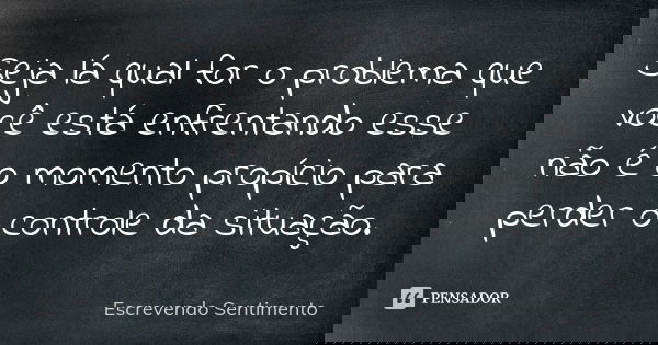 Seja lá qual for o problema que você está enfrentando esse não é o momento propício para perder o controle da situação.... Frase de Escrevendo Sentimento.