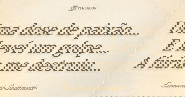 Uma dose de paixão... E levei um golpe... A fúria me destruiu...... Frase de Escrevendo Sentimento.