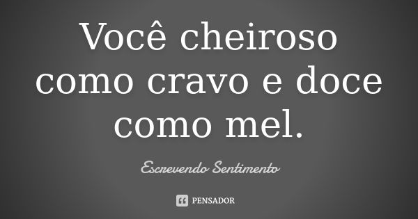 Você cheiroso como cravo e doce como mel.... Frase de Escrevendo Sentimento.