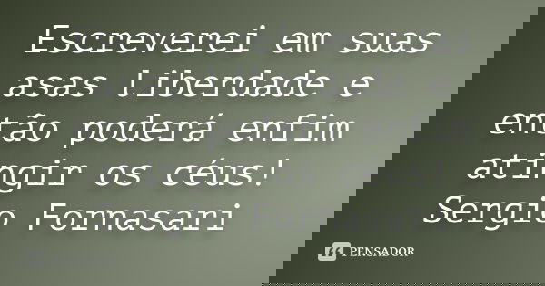 Escreverei em suas asas liberdade e então poderá enfim atingir os céus! Sergio Fornasari