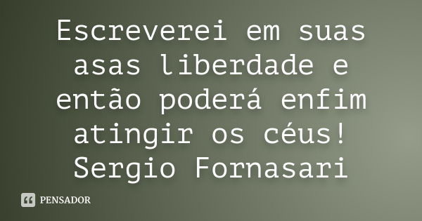 Escreverei em suas asas liberdade e então poderá enfim atingir os céus! Sergio Fornasari