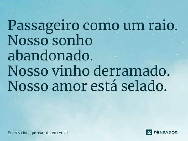 Passageiro como um raio. Nosso sonho abandonado. Nosso vinho derramado. Nosso amor está selado. ⁠... Frase de Escrevi isso pensando em você.