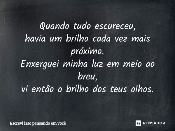 ⁠⁠⁠Quando tudo escureceu, havia um brilho cada vez mais próximo. Enxerguei minha luz em meio ao breu, vi então o brilho dos teus olhos.... Frase de Escrevi isso pensando em você.