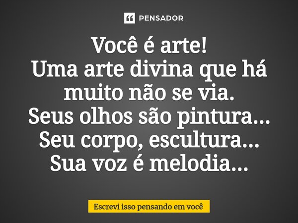 ⁠Você é arte! Uma arte divina que há muito não se via. Seus olhos são pintura... Seu corpo, escultura... Sua voz é melodia...... Frase de Escrevi isso pensando em você.