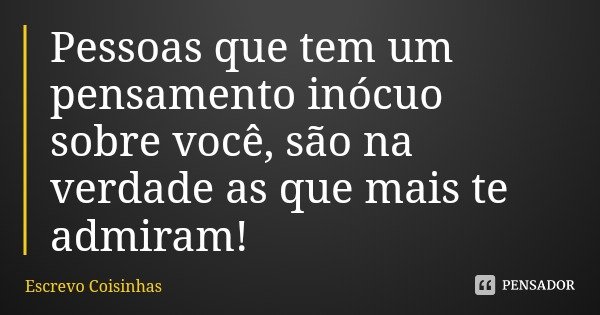 Pessoas que tem um pensamento inócuo sobre você, são na verdade as que mais te admiram!... Frase de Escrevo Coisinhas.