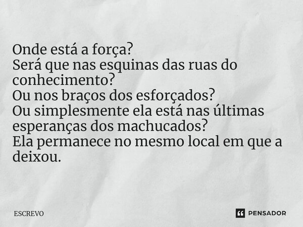 Onde está a força? Será que nas esquinas das ruas do conhecimento? Ou nos braços dos esforçados? Ou simplesmente ela está nas últimas esperanças dos machucados?... Frase de ESCREVO.