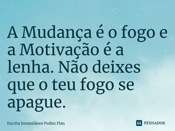 ⁠A Mudança é o fogo e a Motivação é a lenha. Não deixes que o teu fogo se apague.... Frase de Escrita Instantânea Pudim Flan.