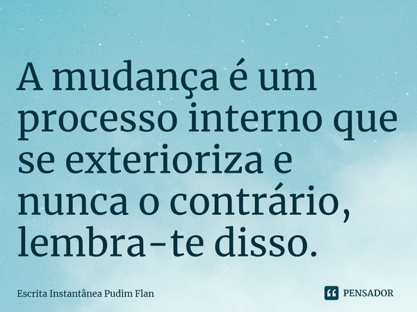 ⁠A mudança é um processo interno que se exterioriza e nunca o contrário, lembra-te disso.... Frase de Escrita Instantânea Pudim Flan.