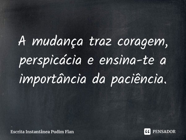 ⁠A mudança traz coragem, perspicácia e ensina-te a importância da paciência.... Frase de Escrita Instantânea Pudim Flan.