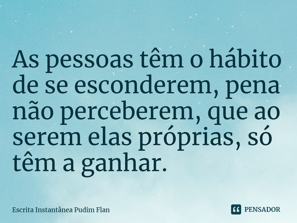 ⁠As pessoas têm o hábito de se esconderem, pena não perceberem, que ao serem elas próprias, só têm a ganhar.... Frase de Escrita Instantânea Pudim Flan.