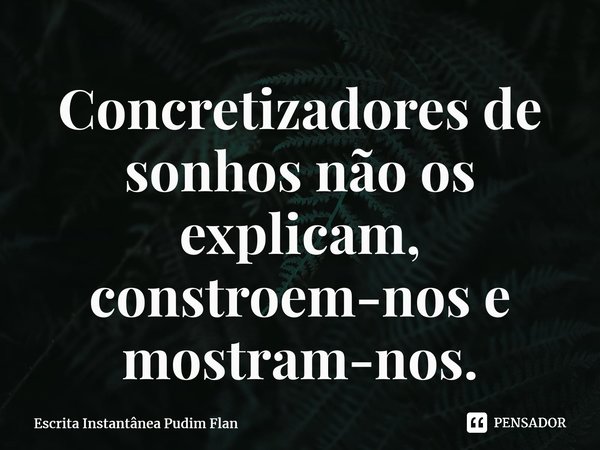 ⁠Concretizadores de sonhos não os explicam, constroem-nos e mostram-nos.... Frase de Escrita Instantânea Pudim Flan.