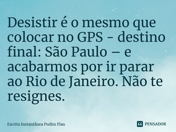⁠Desistir é o mesmo que colocar no GPS - destino final: São Paulo – e acabarmos por ir parar ao Rio de Janeiro. Não te resignes.... Frase de Escrita Instantânea Pudim Flan.