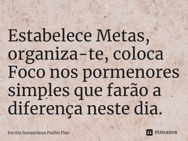 ⁠Estabelece Metas, organiza-te, coloca Foco nos pormenores simples que farão a diferença neste dia.... Frase de Escrita Instantânea Pudim Flan.