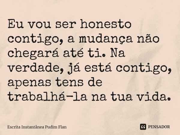 ⁠Eu vou ser honesto contigo, a mudança não chegará até ti. Na verdade, já está contigo, apenas tens de trabalhá-la na tua vida.... Frase de Escrita Instantânea Pudim Flan.