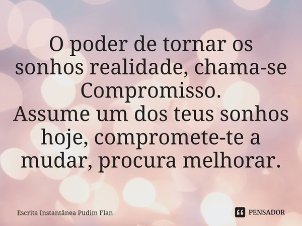 ⁠O poder de tornar os sonhos realidade, chama-se Compromisso. Assume um dos teus sonhos hoje, compromete-te a mudar, procura melhorar.... Frase de Escrita Instantânea Pudim Flan.