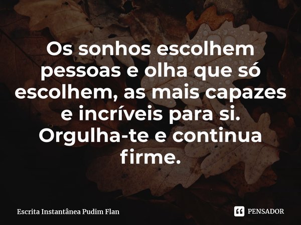 ⁠Os sonhos escolhem pessoas e olha que só escolhem, as mais capazes e incríveis para si. Orgulha-te e continua firme.... Frase de Escrita Instantânea Pudim Flan.