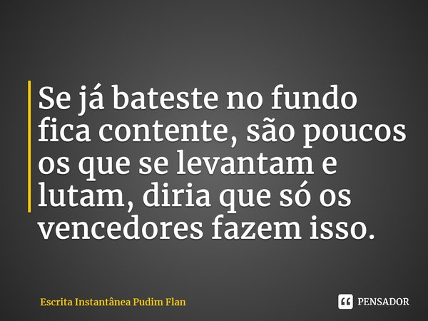 ⁠Se já bateste no fundo fica contente, são poucos os que se levantam e lutam, diria que só os vencedores fazem isso.... Frase de Escrita Instantânea Pudim Flan.