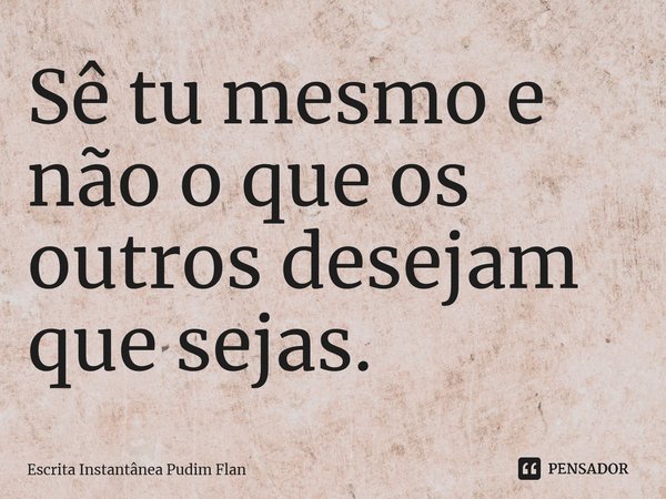 ⁠Sê tu mesmo e não o que os outros desejam que sejas.... Frase de Escrita Instantânea Pudim Flan.