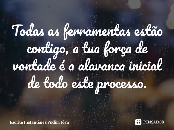 ⁠Todas as ferramentas estão contigo, a tua força de vontade é a alavanca inicial de todo este processo.... Frase de Escrita Instantânea Pudim Flan.