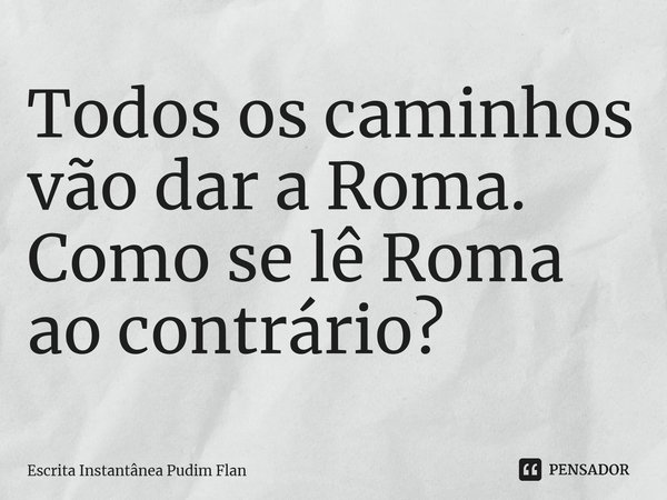 ⁠Todos os caminhos vão dar a Roma. Como se lê Roma ao contrário?... Frase de Escrita Instantânea Pudim Flan.