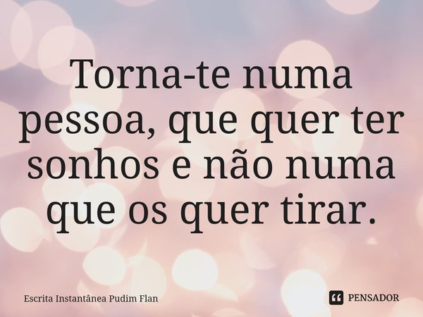 ⁠Torna-te numa pessoa, que quer ter sonhos e não numa que os quer tirar.... Frase de Escrita Instantânea Pudim Flan.