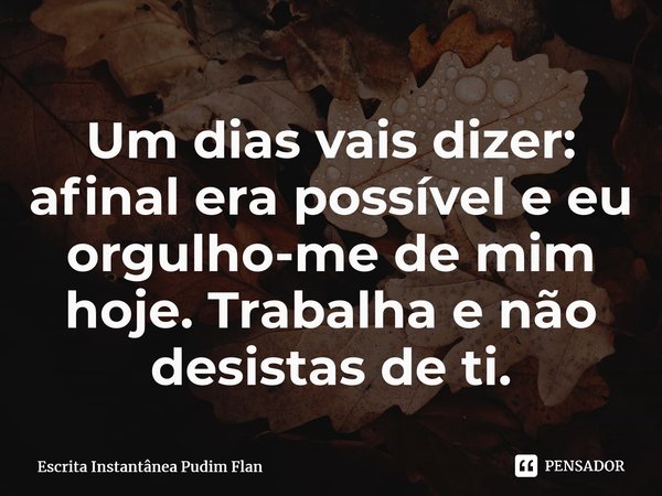 ⁠Um dias vais dizer: afinal era possível e eu orgulho-me de mim hoje. Trabalha e não desistas de ti.... Frase de Escrita Instantânea Pudim Flan.