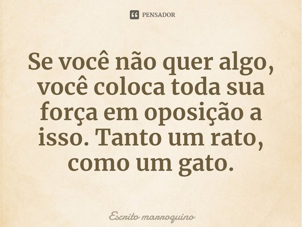 ⁠Se você não quer algo, você coloca toda sua força em oposição a isso. Tanto um rato, como um gato.... Frase de Escrito marroquino.