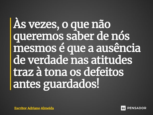 Às vezes, o que não queremos saber de nós mesmos é que a ausência de verdade nas atitudes traz à tona os defeitos antes guardados!... Frase de Escritor Adriano Almeida.