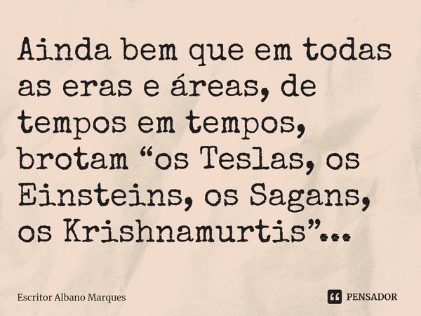 ⁠Ainda bem que em todas as eras e áreas, de tempos em tempos, brotam “os Teslas, os Einsteins, os Sagans, os Krishnamurtis”...... Frase de Escritor Albano Marques.