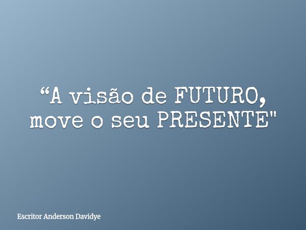 “A visão de FUTURO, move o seu PRESENTE"... Frase de Escritor Anderson Davidye.