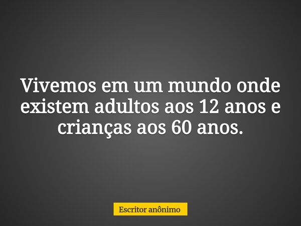 Vivemos em um mundo onde existem adultos aos 12 anos e crianças aos 60 anos.... Frase de Escritor anônimo.