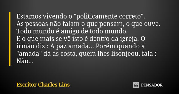 Estamos vivendo o "politicamente correto". As pessoas não falam o que pensam, o que ouve. Todo mundo é amigo de todo mundo. E o que mais se vê isto é ... Frase de Escritor Charles Lins.